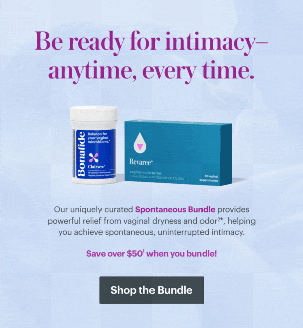 Be ready for intimacy--anytime, every time. Our uniquely curated Spontaneous Bundle provides powerful relief from vaginal dryness and odor, helping you achieve spontaneous, uninterrupted intimacy. Save up to 45% when you bundle! SHOP THE BUNDLE